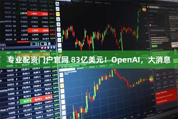 专业配资门户官网 83亿美元！OpenAI，大消息