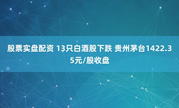 股票实盘配资 13只白酒股下跌 贵州茅台1422.35元/股收盘